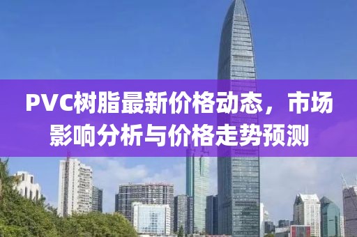 PVC树脂最新价格动态，市场影响分析与价格走势预测