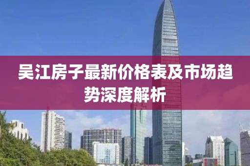 吴江房子最新价格表及市场趋势深度解析