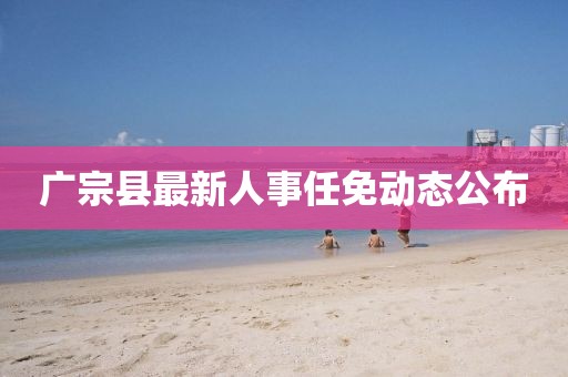 广宗县最新人事任免动态公布