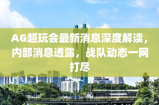 AG超玩会最新消息深度解读，内部消息透露，战队动态一网打尽