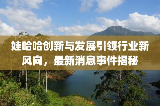 娃哈哈创新与发展引领行业新风向，最新消息事件揭秘