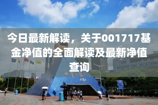 今日最新解读，关于001717基金净值的全面解读及最新净值查询