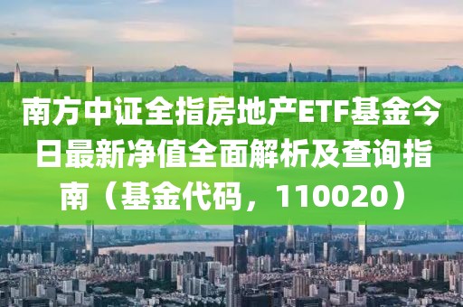 南方中证全指房地产ETF基金今日最新净值全面解析及查询指南（基金代码，110020）