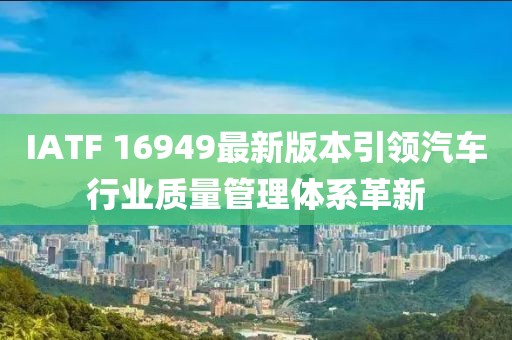 IATF 16949最新版本引领汽车行业质量管理体系革新