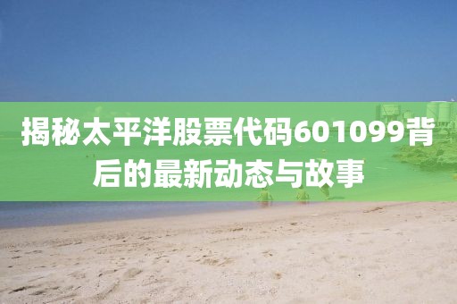 揭秘太平洋股票代码601099背后的最新动态与故事