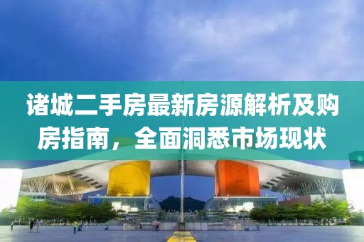 诸城二手房最新房源解析及购房指南，全面洞悉市场现状