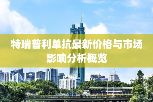 特瑞普利单抗最新价格与市场影响分析概览