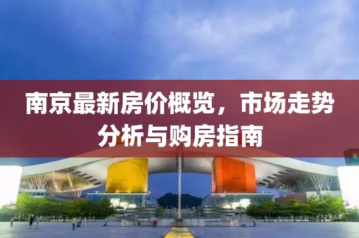 南京最新房价概览，市场走势分析与购房指南