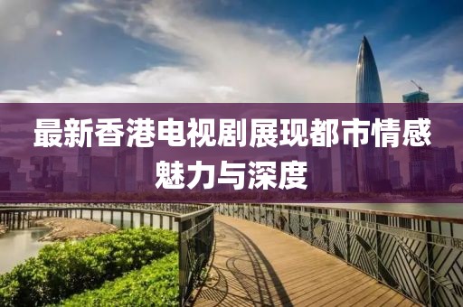 最新香港电视剧展现都市情感魅力与深度