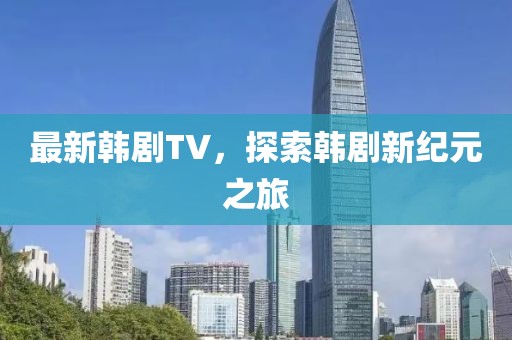 最新韩剧TV，探索韩剧新纪元之旅