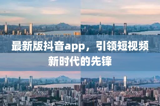 最新版抖音app，引领短视频新时代的先锋