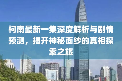 柯南最新一集深度解析与剧情预测，揭开神秘面纱的真相探索之旅