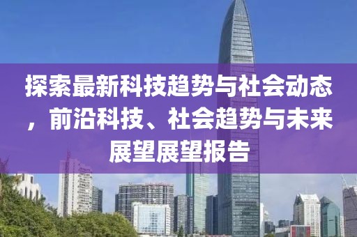 探索最新科技趋势与社会动态，前沿科技、社会趋势与未来展望展望报告