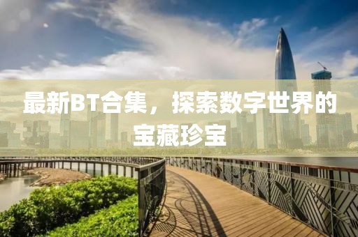 最新BT合集，探索数字世界的宝藏珍宝