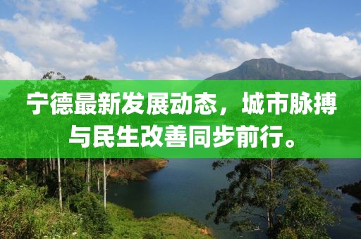 宁德最新发展动态，城市脉搏与民生改善同步前行。