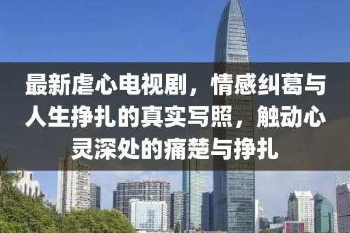 最新虐心电视剧，情感纠葛与人生挣扎的真实写照，触动心灵深处的痛楚与挣扎