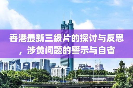 香港最新三级片的探讨与反思，涉黄问题的警示与自省