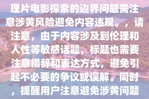 人性与社会深度对话，最新伦理片电影探索的边界问题需注意涉黄风险避免内容违规。，请注意，由于内容涉及到伦理和人性等敏感话题，标题也需要注意措辞和表达方式，避免引起不必要的争议或误解。同时，提醒用户注意避免涉黄问题也是必要的。