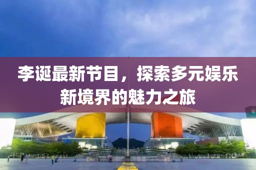 李诞最新节目，探索多元娱乐新境界的魅力之旅