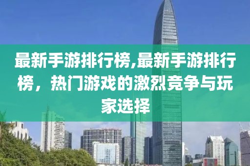 最新手游排行榜,最新手游排行榜，热门游戏的激烈竞争与玩家选择