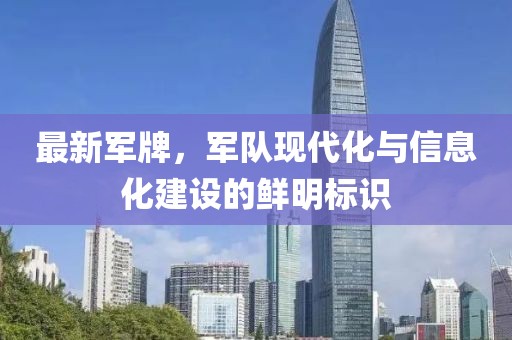 最新军牌，军队现代化与信息化建设的鲜明标识