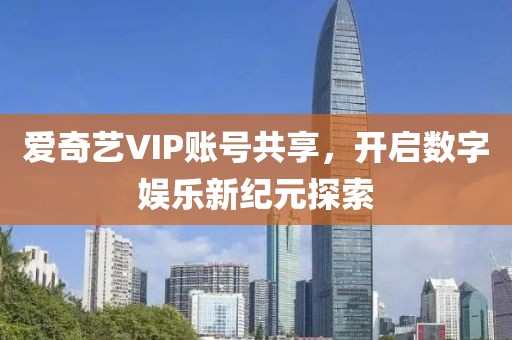 爱奇艺VIP账号共享，开启数字娱乐新纪元探索