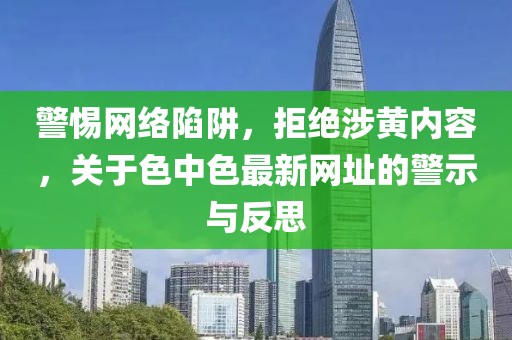 警惕网络陷阱，拒绝涉黄内容，关于色中色最新网址的警示与反思