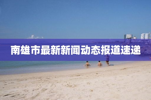 南雄市最新新闻动态报道速递