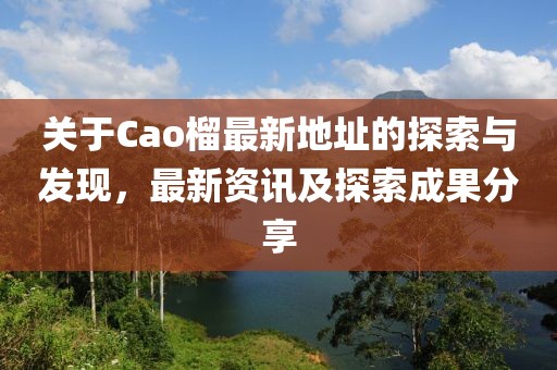 关于Cao榴最新地址的探索与发现，最新资讯及探索成果分享