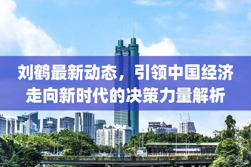 刘鹤最新动态，引领中国经济走向新时代的决策力量解析