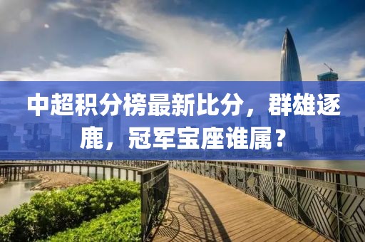 中超积分榜最新比分，群雄逐鹿，冠军宝座谁属？