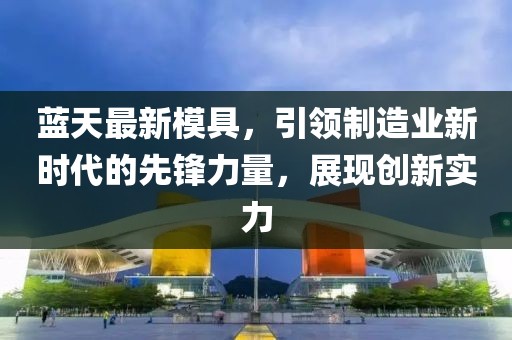 蓝天最新模具，引领制造业新时代的先锋力量，展现创新实力