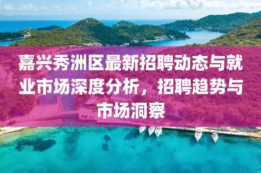 嘉兴秀洲区最新招聘动态与就业市场深度分析，招聘趋势与市场洞察