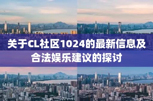 关于CL社区1024的最新信息及合法娱乐建议的探讨