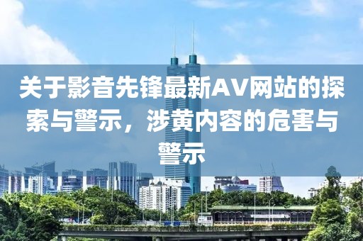 关于影音先锋最新AV网站的探索与警示，涉黄内容的危害与警示