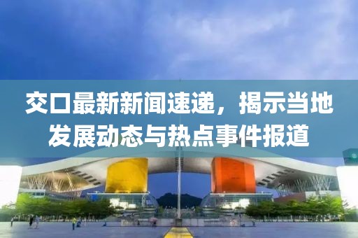 交口最新新闻速递，揭示当地发展动态与热点事件报道