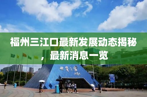 福州三江口最新发展动态揭秘，最新消息一览