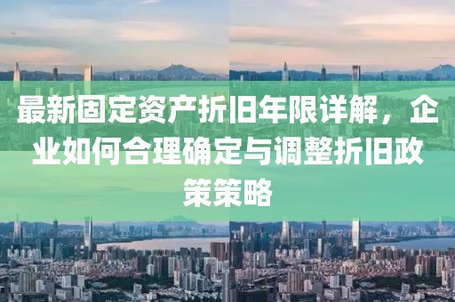 最新固定资产折旧年限详解，企业如何合理确定与调整折旧政策策略