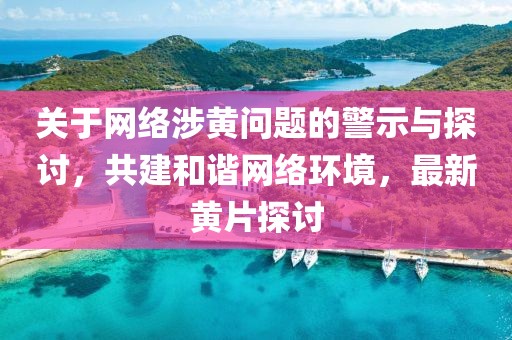 关于网络涉黄问题的警示与探讨，共建和谐网络环境，最新黄片探讨