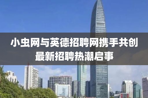 小虫网与英德招聘网携手共创最新招聘热潮启事