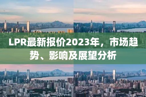 LPR最新报价2023年，市场趋势、影响及展望分析