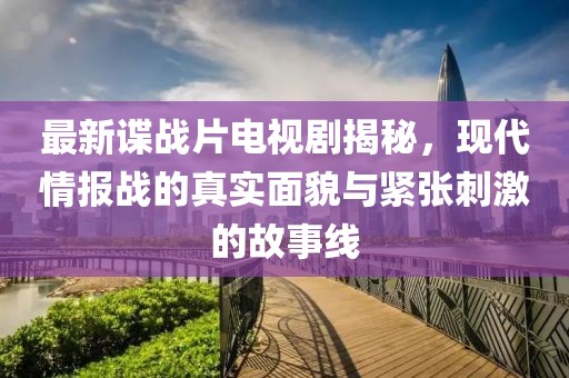 最新谍战片电视剧揭秘，现代情报战的真实面貌与紧张刺激的故事线