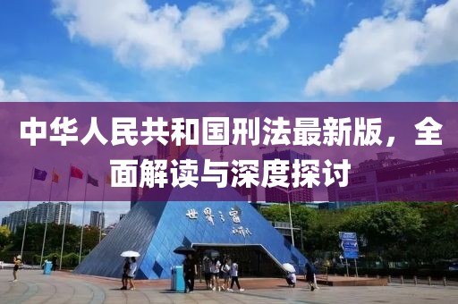 中华人民共和国刑法最新版，全面解读与深度探讨