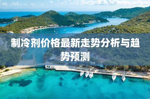 制冷剂价格最新走势分析与趋势预测