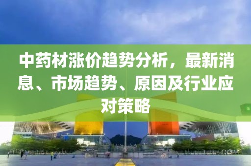 中药材涨价趋势分析，最新消息、市场趋势、原因及行业应对策略