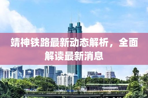 靖神铁路最新动态解析，全面解读最新消息