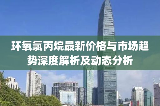 环氧氯丙烷最新价格与市场趋势深度解析及动态分析