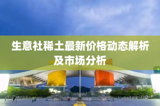 生意社稀土最新价格动态解析及市场分析