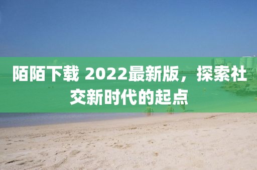 陌陌下载 2022最新版，探索社交新时代的起点