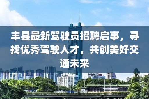 丰县最新驾驶员招聘启事，寻找优秀驾驶人才，共创美好交通未来